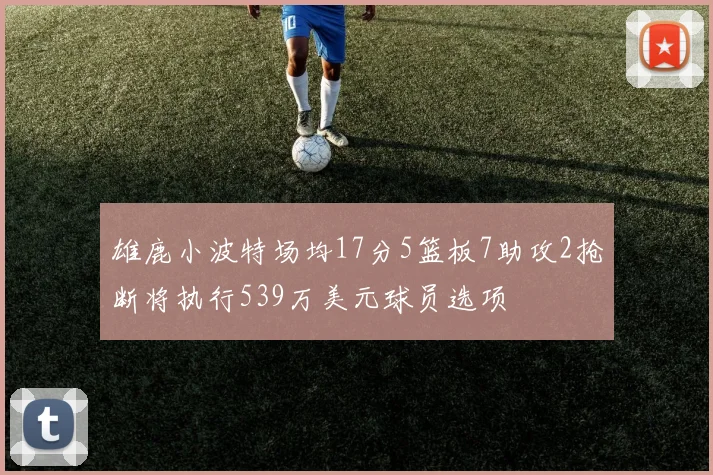 雄鹿小波特场均17分5篮板7助攻2抢断将执行539万美元球员选项