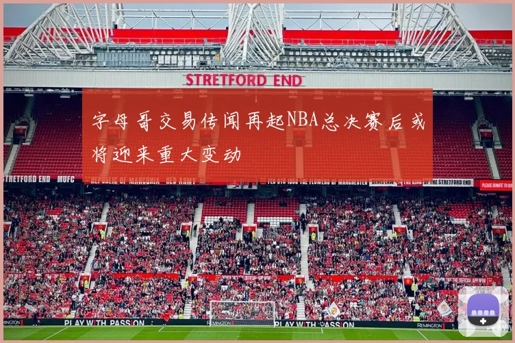 字母哥交易传闻再起NBA总决赛后或将迎来重大变动