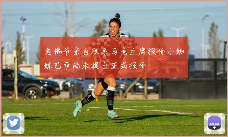 老佛爷亲自联系马竞主席报价小蜘蛛巴萨尚未提出正式报价