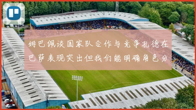 姆巴佩谈国家队合作与竞争孔德在巴萨表现突出但我们能明确角色分工