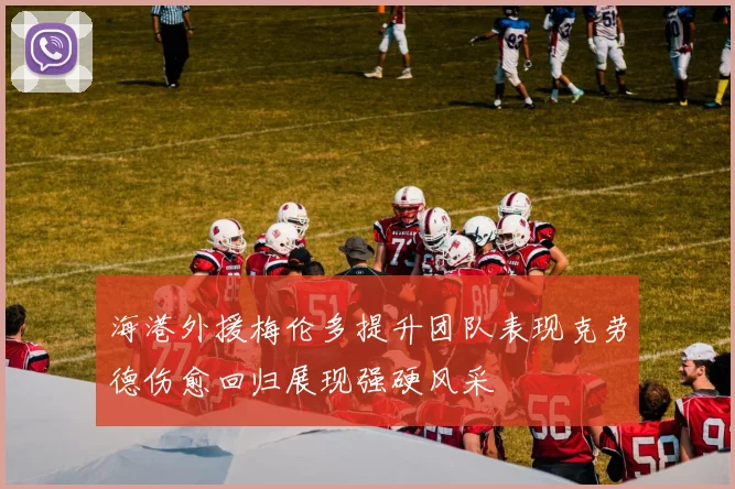海港外援梅伦多提升团队表现克劳德伤愈回归展现强硬风采