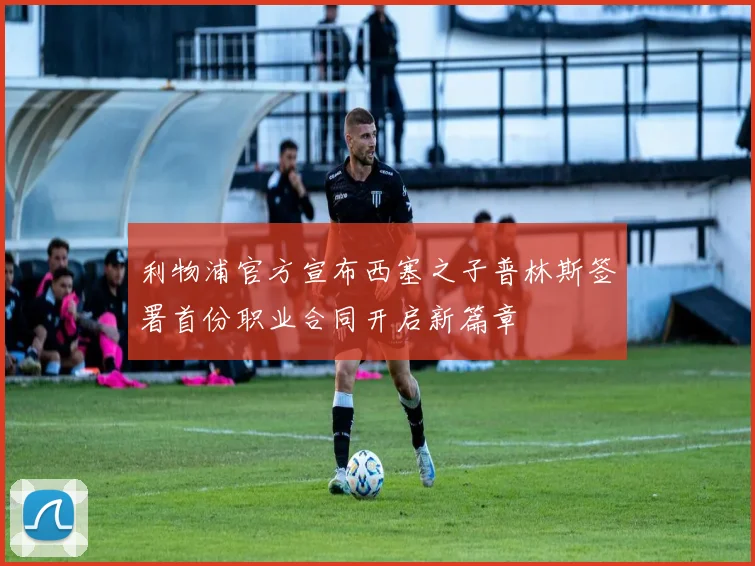 利物浦官方宣布西塞之子普林斯签署首份职业合同开启新篇章